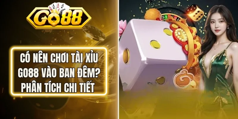 Có Nên Chơi Tài Xỉu Go88 Vào Ban Đêm? Phân Tích Chi Tiết