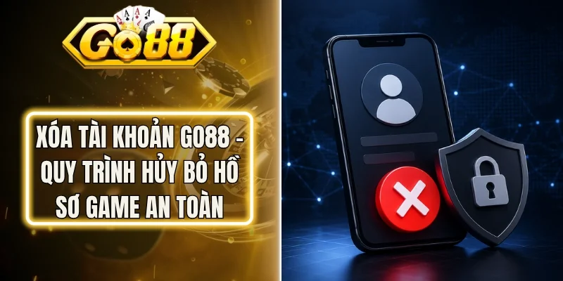 Xóa Tài Khoản Go88 – Quy Trình Hủy Bỏ Hồ Sơ Game An Toàn